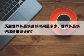 历届世界杯最快进球时间是多少，世界杯最快进球是谁设计的？