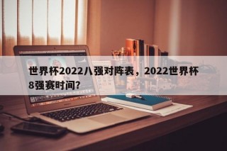 世界杯2022八强对阵表，2022世界杯8强赛时间？