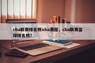 cba联赛排名榜uba赛程，cba联赛篮球排名榜？