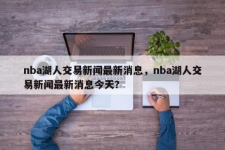 nba湖人交易新闻最新消息，nba湖人交易新闻最新消息今天？