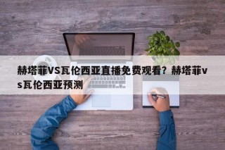 赫塔菲VS瓦伦西亚直播免费观看？赫塔菲vs瓦伦西亚预测