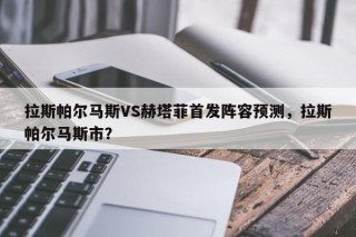 拉斯帕尔马斯VS赫塔菲首发阵容预测，拉斯帕尔马斯市？