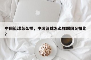 中国篮球怎么样，中国篮球怎么样跟国足相比？