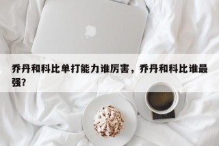 乔丹和科比单打能力谁厉害，乔丹和科比谁最强？