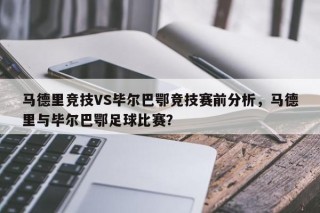 马德里竞技VS毕尔巴鄂竞技赛前分析，马德里与毕尔巴鄂足球比赛？