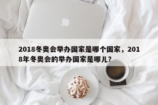 2018冬奥会举办国家是哪个国家，2018年冬奥会的举办国家是哪儿？