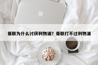 曼联为什么讨厌利物浦？曼联打不过利物浦