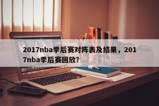2017nba季后赛对阵表及结果，2017nba季后赛回放？