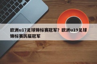 欧洲u17足球锦标赛冠军？欧洲u19足球锦标赛历届冠军