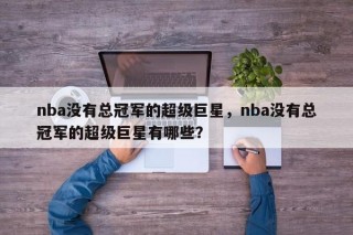 nba没有总冠军的超级巨星，nba没有总冠军的超级巨星有哪些？