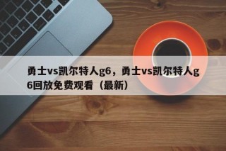 勇士vs凯尔特人g6，勇士vs凯尔特人g6回放免费观看（最新）