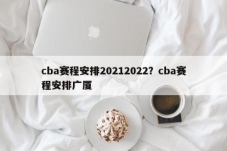 cba赛程安排20212022？cba赛程安排广厦