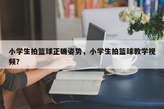 小学生拍篮球正确姿势，小学生拍篮球教学视频？