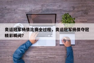 奥运冠军杨倩比赛全过程，奥运冠军杨倩夺冠精彩瞬间？