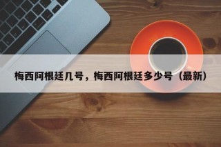 梅西阿根廷几号，梅西阿根廷多少号（最新）