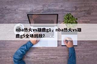 nba热火vs雄鹿g1，nba热火vs雄鹿g5全场回放？
