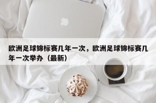 欧洲足球锦标赛几年一次，欧洲足球锦标赛几年一次举办（最新）