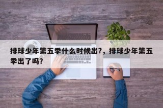 排球少年第五季什么时候出?，排球少年第五季出了吗？