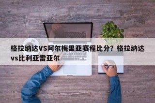 格拉纳达VS阿尔梅里亚赛程比分？格拉纳达vs比利亚雷亚尔
