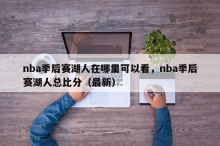 nba季后赛湖人在哪里可以看，nba季后赛湖人总比分（最新）
