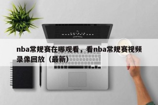 nba常规赛在哪观看，看nba常规赛视频录像回放（最新）