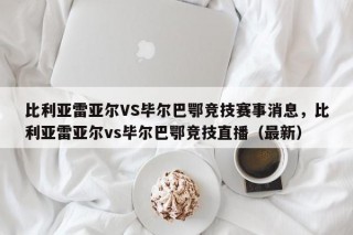 比利亚雷亚尔VS毕尔巴鄂竞技赛事消息，比利亚雷亚尔vs毕尔巴鄂竞技直播（最新）