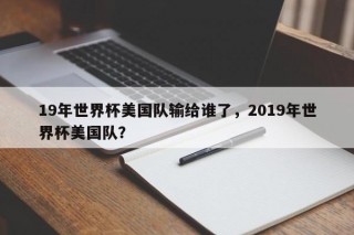 19年世界杯美国队输给谁了，2019年世界杯美国队？
