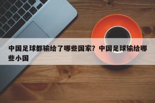 中国足球都输给了哪些国家？中国足球输给哪些小国