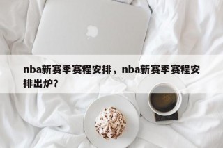 nba新赛季赛程安排，nba新赛季赛程安排出炉？