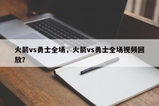 火箭vs勇士全场，火箭vs勇士全场视频回放？