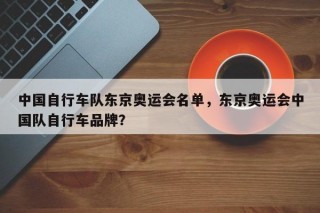 中国自行车队东京奥运会名单，东京奥运会中国队自行车品牌？