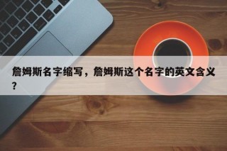 詹姆斯名字缩写，詹姆斯这个名字的英文含义？