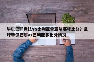 毕尔巴鄂竞技VS比利亚雷亚尔赛程比分？足球毕尔巴鄂vs巴利亚多比分情况