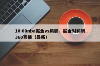 10:00nba掘金vs鹈鹕，掘金对鹈鹕360直播（最新）
