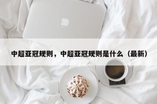 中超亚冠规则，中超亚冠规则是什么（最新）