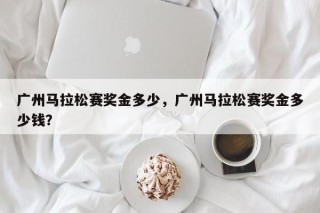广州马拉松赛奖金多少，广州马拉松赛奖金多少钱？