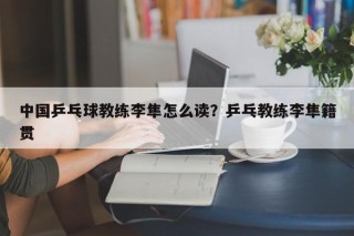 中国乒乓球教练李隼怎么读？乒乓教练李隼籍贯