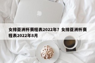 女排亚洲杯赛程表2022年？女排亚洲杯赛程表2022年8月