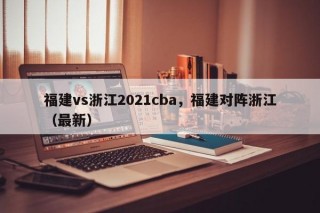 福建vs浙江2021cba，福建对阵浙江（最新）