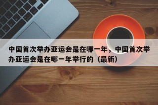 中国首次举办亚运会是在哪一年，中国首次举办亚运会是在哪一年举行的（最新）