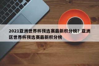 2021亚洲世界杯预选赛最新积分榜？亚洲区世界杯预选赛最新积分榜