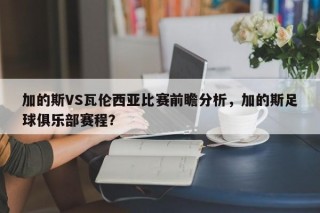 加的斯VS瓦伦西亚比赛前瞻分析，加的斯足球俱乐部赛程？