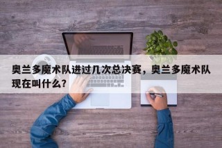 奥兰多魔术队进过几次总决赛，奥兰多魔术队现在叫什么？