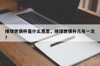 排球世俱杯是什么意思，排球世俱杯几年一次？