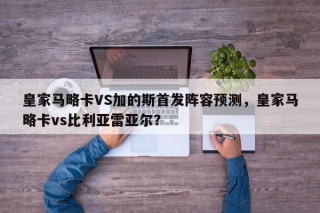 皇家马略卡VS加的斯首发阵容预测，皇家马略卡vs比利亚雷亚尔？