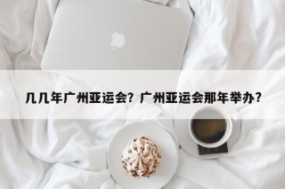 几几年广州亚运会？广州亚运会那年举办?