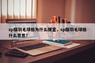 sp版羽毛球拍为什么便宜，sp版羽毛球拍什么意思？