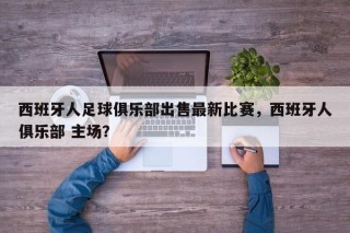 西班牙人足球俱乐部出售最新比赛，西班牙人俱乐部 主场？