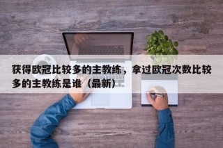 获得欧冠比较多的主教练，拿过欧冠次数比较多的主教练是谁（最新）
