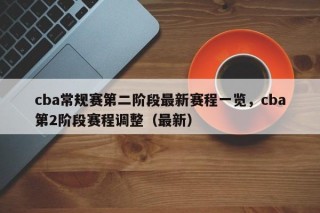 cba常规赛第二阶段最新赛程一览，cba第2阶段赛程调整（最新）